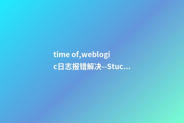time of,weblogic日志报错解决--StuckThreadMaxTime-第1张-观点-玄机派